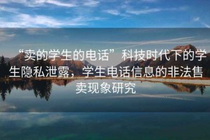 “賣的學生的電話”科技時代下的學生隱私泄露，學生電話信息的非法售賣現(xiàn)象研究