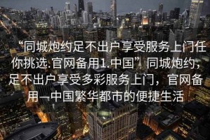 “同城炮約足不出戶享受服務(wù)上門(mén)任你挑選.官網(wǎng)備用1.中國(guó)”同城炮約，足不出戶享受多彩服務(wù)上門(mén)，官網(wǎng)備用—中國(guó)繁華都市的便捷生活