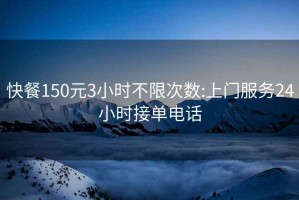 快餐150元3小時(shí)不限次數(shù):上門服務(wù)24小時(shí)接單電話