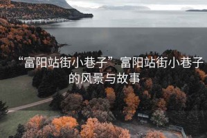 “富陽站街小巷子”富陽站街小巷子的風(fēng)景與故事