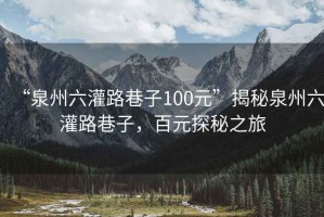 “泉州六灌路巷子100元”揭秘泉州六灌路巷子，百元探秘之旅