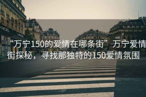 “萬寧150的愛情在哪條街”萬寧愛情街探秘，尋找那獨特的150愛情氛圍