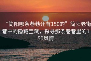 “簡(jiǎn)陽(yáng)哪條巷巷還有150的”簡(jiǎn)陽(yáng)老街巷中的隱藏寶藏，探尋那條巷巷里的150風(fēng)情
