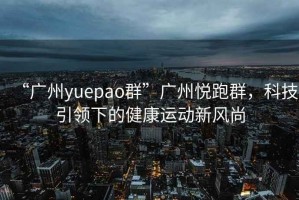 “廣州yuepao群”廣州悅跑群，科技引領下的健康運動新風尚