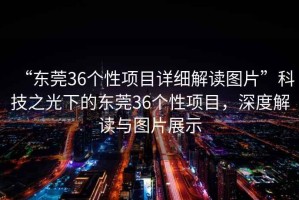 “東莞36個(gè)性項(xiàng)目詳細(xì)解讀圖片”科技之光下的東莞36個(gè)性項(xiàng)目，深度解讀與圖片展示