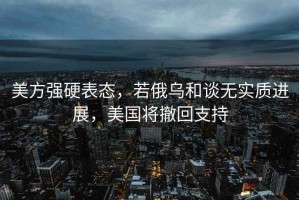 美方強硬表態(tài)，若俄烏和談無實質(zhì)進展，美國將撤回支持