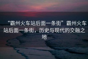 “霸州火車站后面一條街”霸州火車站后面一條街，歷史與現(xiàn)代的交融之地