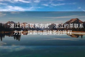 “湛江約茶聯(lián)系方式”湛江約茶聯(lián)系方式—探索與品味茶的旅程