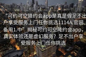 “可約可空降約會app是真是假足不出戶享受服務(wù)上門任你挑選1114A.官網(wǎng)備用1.中”揭秘可約可空降約會app，真實體驗還是虛幻服務(wù)？足不出戶享受服務(wù)上門任你挑選