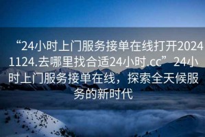 “24小時(shí)上門服務(wù)接單在線打開20241124.去哪里找合適24小時(shí).cc”24小時(shí)上門服務(wù)接單在線，探索全天候服務(wù)的新時(shí)代