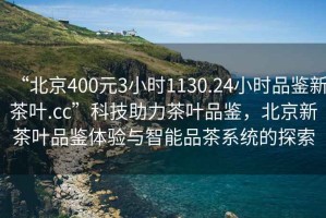“北京400元3小時1130.24小時品鑒新茶葉.cc”科技助力茶葉品鑒，北京新茶葉品鑒體驗與智能品茶系統(tǒng)的探索