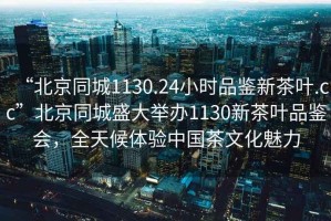 “北京同城1130.24小時品鑒新茶葉.cc”北京同城盛大舉辦1130新茶葉品鑒會，全天候體驗中國茶文化魅力