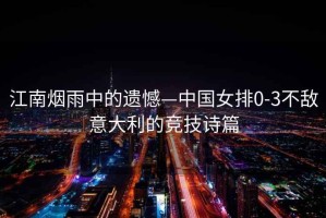 江南煙雨中的遺憾—中國女排0-3不敵意大利的競技詩篇