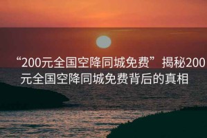 “200元全國空降同城免費(fèi)”揭秘200元全國空降同城免費(fèi)背后的真相