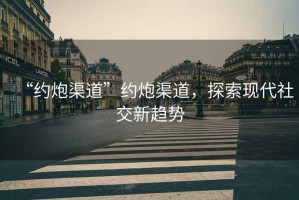 “約炮渠道”約炮渠道，探索現(xiàn)代社交新趨勢