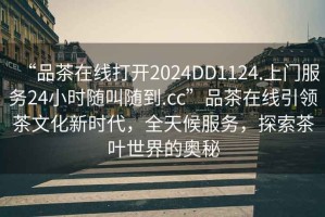 “品茶在線打開2024DD1124.上門服務(wù)24小時(shí)隨叫隨到.cc”品茶在線引領(lǐng)茶文化新時(shí)代，全天候服務(wù)，探索茶葉世界的奧秘