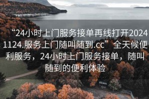 “24小時(shí)上門服務(wù)接單再線打開20241124.服務(wù)上門隨叫隨到.cc”全天候便利服務(wù)，24小時(shí)上門服務(wù)接單，隨叫隨到的便利體驗(yàn)