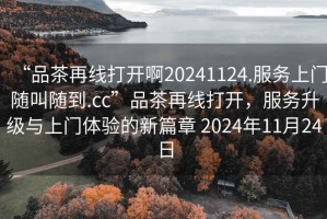 “品茶再線打開啊20241124.服務(wù)上門隨叫隨到.cc”品茶再線打開，服務(wù)升級與上門體驗的新篇章 2024年11月24日