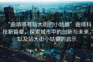 “曲靖哪有站大街的小姑娘”曲靖科技新篇章，探索城市中的創(chuàng)新與未來(lái)，以及站大街小姑娘的啟示