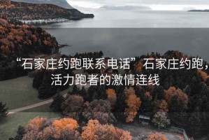 “石家莊約跑聯(lián)系電話”石家莊約跑，活力跑者的激情連線