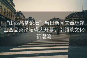 “山西品茶論壇”當日新聞文章標題，山西品茶論壇盛大開幕，引領(lǐng)茶文化新潮流