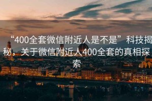 “400全套微信附近人是不是”科技揭秘，關(guān)于微信附近人400全套的真相探索
