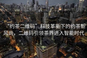 “約茶二維碼”科技革新下的約茶新風(fēng)尚，二維碼引領(lǐng)茶界進(jìn)入智能時(shí)代
