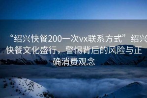 “紹興快餐200一次vx聯(lián)系方式”紹興快餐文化盛行，警惕背后的風(fēng)險(xiǎn)與正確消費(fèi)觀(guān)念