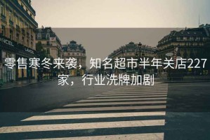 零售寒冬來襲，知名超市半年關(guān)店227家，行業(yè)洗牌加劇