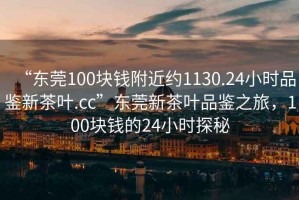 “東莞100塊錢附近約1130.24小時(shí)品鑒新茶葉.cc”東莞新茶葉品鑒之旅，100塊錢的24小時(shí)探秘