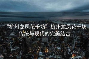 “杭州龍鳳花千坊”杭州龍鳳花千坊，傳統(tǒng)與現(xiàn)代的完美結(jié)合