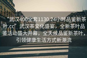 “武漢400全套1130.24小時品鑒新茶葉.cc”武漢茶文化盛宴，全新茶葉品鑒活動盛大開幕，全天候品鑒新茶葉，引領健康生活方式新潮流