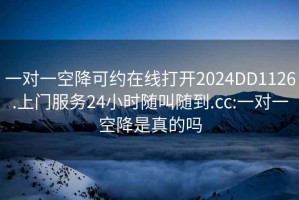 一對一空降可約在線打開2024DD1126.上門服務(wù)24小時隨叫隨到.cc:一對一空降是真的嗎