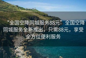“全國空降同城服務(wù)88元”全國空降同城服務(wù)全新推出，只需88元，享受全方位便利服務(wù)