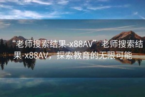 “老師搜索結(jié)果-x88AV”老師搜索結(jié)果-x88AV，探索教育的無限可能