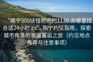 “南寧300塊錢附近約1130.去哪里找合適24小時.cc”南寧約見指南，探索城市角落的浪漫邂逅之旅（約見地點(diǎn)推薦與注意事項(xiàng)）