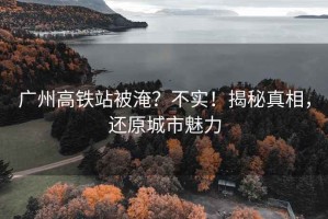 廣州高鐵站被淹？不實！揭秘真相，還原城市魅力
