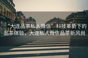 “大連品茶私人微信”科技革新下的品茶體驗(yàn)，大連私人微信品茶新風(fēng)尚