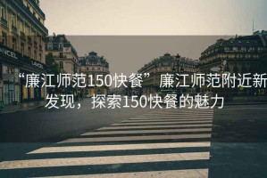 “廉江師范150快餐”廉江師范附近新發(fā)現(xiàn)，探索150快餐的魅力