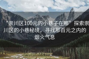 “崇川區(qū)100元的小巷子在哪”探索崇川區(qū)的小巷秘境，尋找那百元之內(nèi)的煙火氣息