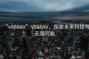 “v888AV”V888AV，探索未來(lái)科技與無(wú)限可能