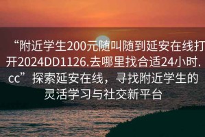 “附近學生200元隨叫隨到延安在線打開2024DD1126.去哪里找合適24小時.cc”探索延安在線，尋找附近學生的靈活學習與社交新平臺