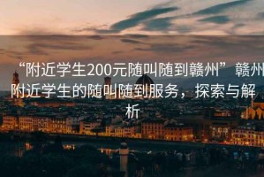 “附近學生200元隨叫隨到贛州”贛州附近學生的隨叫隨到服務(wù)，探索與解析