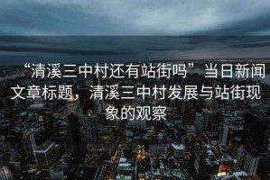 “清溪三中村還有站街嗎”當日新聞文章標題，清溪三中村發(fā)展與站街現(xiàn)象的觀察