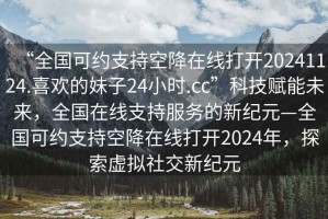 “全國(guó)可約支持空降在線打開(kāi)20241124.喜歡的妹子24小時(shí).cc”科技賦能未來(lái)，全國(guó)在線支持服務(wù)的新紀(jì)元—全國(guó)可約支持空降在線打開(kāi)2024年，探索虛擬社交新紀(jì)元