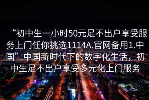 “初中生一小時50元足不出戶享受服務(wù)上門任你挑選1114A.官網(wǎng)備用1.中國”中國新時代下的數(shù)字化生活，初中生足不出戶享受多元化上門服務(wù)