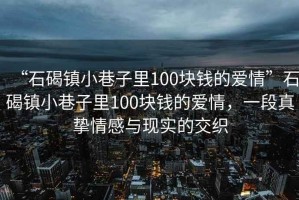 “石碣鎮(zhèn)小巷子里100塊錢的愛情”石碣鎮(zhèn)小巷子里100塊錢的愛情，一段真摯情感與現(xiàn)實的交織