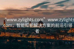 “www.zylights.com”www.zylights.com，智能照明解決方案的前沿引領(lǐng)者