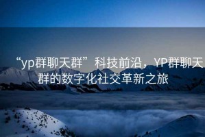 “yp群聊天群”科技前沿，YP群聊天群的數(shù)字化社交革新之旅