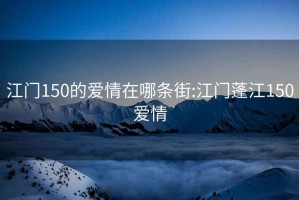 江門150的愛情在哪條街:江門蓬江150愛情